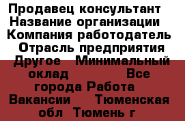 Продавец-консультант › Название организации ­ Компания-работодатель › Отрасль предприятия ­ Другое › Минимальный оклад ­ 25 000 - Все города Работа » Вакансии   . Тюменская обл.,Тюмень г.